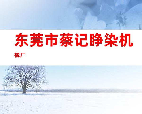 东莞市蔡记睁染机械厂